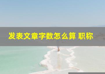 发表文章字数怎么算 职称